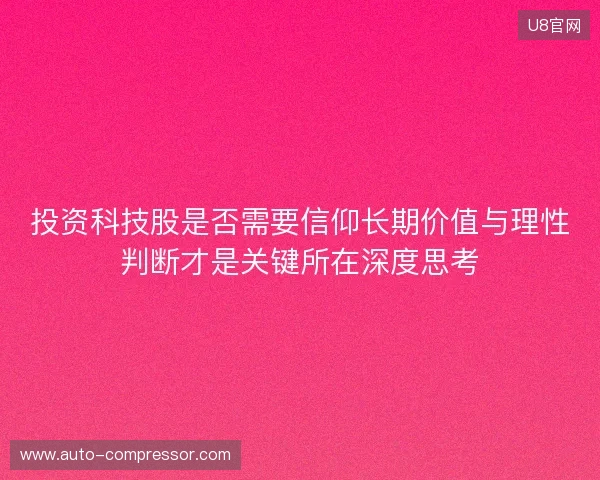 投资科技股是否需要信仰长期价值与理性判断才是关键所在深度思考 投资科技股是否需要信仰长期价值与理性判断才是关键所在深度思考