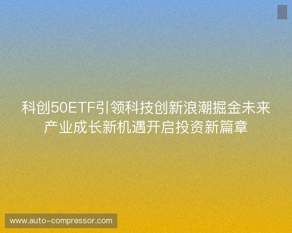 科创50ETF引领科技创新浪潮掘金未来产业成长新机遇开启投资新篇章