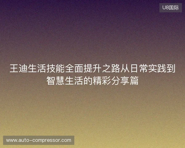 王迪生活技能全面提升之路从日常实践到智慧生活的精彩分享篇
