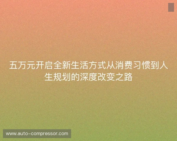 五万元开启全新生活方式从消费习惯到人生规划的深度改变之路
