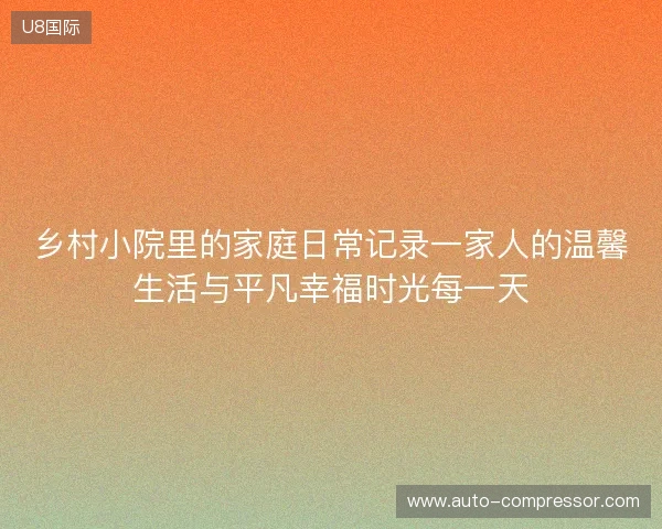 乡村小院里的家庭日常记录一家人的温馨生活与平凡幸福时光每一天