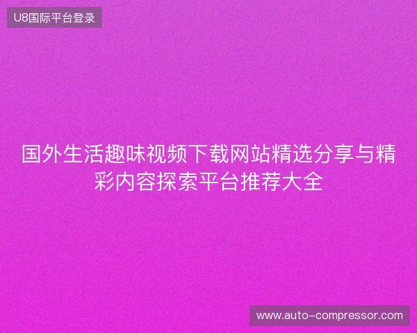 国外生活趣味视频下载网站精选分享与精彩内容探索平台推荐大全 国外生活趣味视频下载网站精选分享与精彩内容探索平台推荐大全